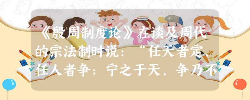 《殷周制度论》在谈及周代的宗法制时说:“任天者定,任人者争;宁之于天,争乃不生。”其中“天”是指A.辨别是非善恶的天理B.确定继承人选的天子C.表现自然现象的天 《殷周制度论》在谈及周代的宗法制时说:“任天者定,任人者争;宁之于天,争乃不生。”其中“天”是指A.辨别是非善恶的天理B.确定继承人选的天子C.表现自然现象的天