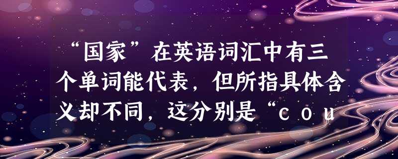 “国家”在英语词汇中有三个单词能代表,但所指具体含义却不同,这分别是“country”、nation、state(政治性国家体 “国家”在英语词汇中有三个单词能代表,但所指具体含义却不同,这分别是“country”、nation、state(政治性国家体