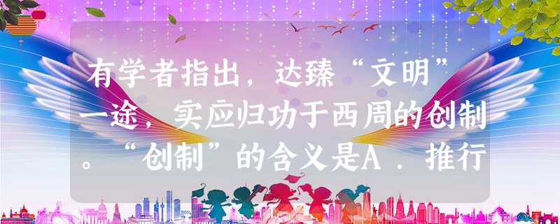 有学者指出,达臻“文明”一途,实应归功于西周的创制。“创制”的含义是A.推行王位世袭制B.实行宗法分封制C.确立世卿世禄制D.实施中央集权制 有学者指出,达臻“文明”一途,实应归功于西周的创制。“创制”的含义是A.推行王位世袭制B.实行宗法分封制C.确立世卿世禄制D.实施中央集权制