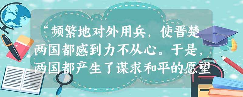 “频繁地对外用兵,使晋楚两国都感到力不从心。于是,两国都产生了谋求和平的愿望……在华元的调节下,晋楚两国于公元前579年夏,在宋国的西门之外结盟……宋西门之盟, “频繁地对外用兵,使晋楚两国都感到力不从心。于是,两国都产生了谋求和平的愿望……在华元的调节下,晋楚两国于公元前579年夏,在宋国的西门之外结盟……宋西门之盟,