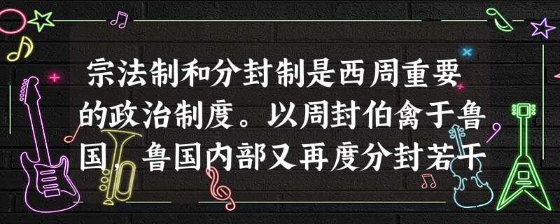 宗法制和分封制是西周重要的政治制度。以周封伯禽于鲁国,鲁国内部又再度分封若干小国为例,以下有关分封制与宗法制关系的说明,最适当的是( )A.周天子为鲁国大宗, 宗法制和分封制是西周重要的政治制度。以周封伯禽于鲁国,鲁国内部又再度分封若干小国为例,以下有关分封制与宗法制关系的说明,最适当的是( )A.周天子为鲁国大宗,