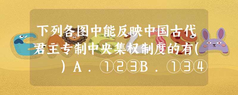 下列各图中能反映中国古代君主专制中央集权制度的有( )A.①②③B.①③④C.①④D.②③ 下列各图中能反映中国古代君主专制中央集权制度的有( )A.①②③B.①③④C.①④D.②③
