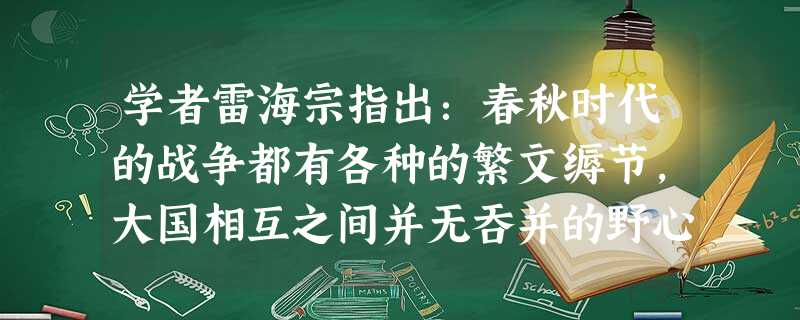 学者雷海宗指出:春秋时代的战争都有各种的繁文缛节,大国相互之间并无吞并的野心,对小国也多只求服从,不求占领。到战国时期,战争的目的在乎攻灭对方。这种变化本质上反 学者雷海宗指出:春秋时代的战争都有各种的繁文缛节,大国相互之间并无吞并的野心,对小国也多只求服从,不求占领。到战国时期,战争的目的在乎攻灭对方。这种变化本质上反