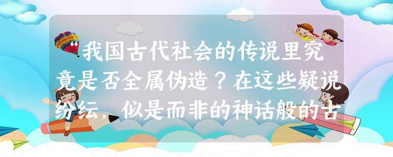“我国古代社会的传说里究竟是否全属伪造?在这些疑说纷纭,似是而非的神话般的古史传说中是否有真正的社会历史的素地……已经充分证明这些神话的传说自由 “我国古代社会的传说里究竟是否全属伪造?在这些疑说纷纭,似是而非的神话般的古史传说中是否有真正的社会历史的素地……已经充分证明这些神话的传说自由