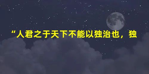 “人君之于天下不能以独治也,独治之而刑繁矣,众治之而刑措矣。古之王者不忍以刑穷天下之民也,是故一家之中父兄治之,一族之间宗子治之。其有不善之萌莫不自化于闺之内。 “人君之于天下不能以独治也,独治之而刑繁矣,众治之而刑措矣。古之王者不忍以刑穷天下之民也,是故一家之中父兄治之,一族之间宗子治之。其有不善之萌莫不自化于闺之内。