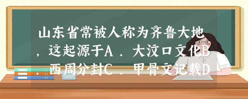 山东省常被人称为齐鲁大地,这起源于A.大汶口文化B.西周分封C.甲骨文记载D.古代地名 山东省常被人称为齐鲁大地,这起源于A.大汶口文化B.西周分封C.甲骨文记载D.古代地名