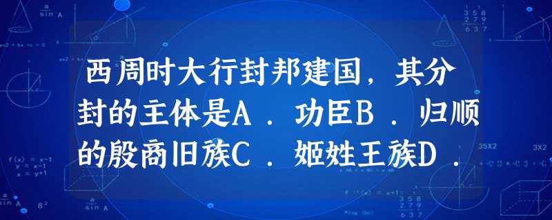 西周时大行封邦建国,其分封的主体是A.功臣B.归顺的殷商旧族C.姬姓王族D.夏王、商王的后裔 西周时大行封邦建国,其分封的主体是A.功臣B.归顺的殷商旧族C.姬姓王族D.夏王、商王的后裔