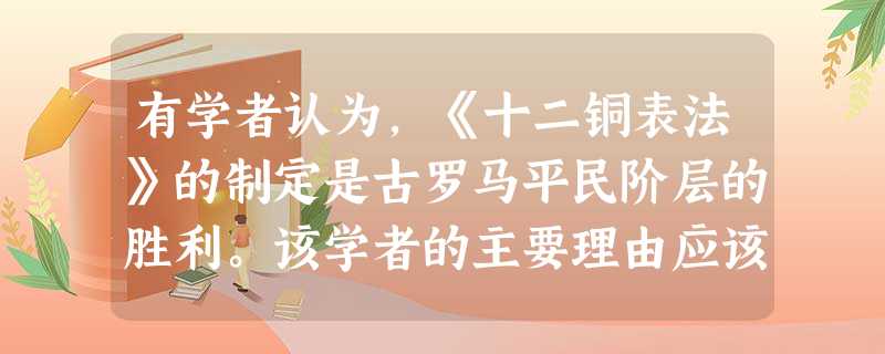 有学者认为,《十二铜表法》的制定是古罗马平民阶层的胜利。该学者的主要理由应该是A.法典的制定,奠定了罗马公民法基础B.法典规定了债务法规,改善了奴隶处境C.与习 有学者认为,《十二铜表法》的制定是古罗马平民阶层的胜利。该学者的主要理由应该是A.法典的制定,奠定了罗马公民法基础B.法典规定了债务法规,改善了奴隶处境C.与习