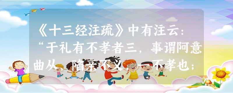 《十三经注疏》中有注云:“于礼有不孝者三,事谓阿意曲从,陷亲不义,一不孝也;家贫亲老,不为禄仕,二不孝也;不娶无子,绝先祖祀,三不孝也。三者之中无后为大。”文中 《十三经注疏》中有注云:“于礼有不孝者三,事谓阿意曲从,陷亲不义,一不孝也;家贫亲老,不为禄仕,二不孝也;不娶无子,绝先祖祀,三不孝也。三者之中无后为大。”文中