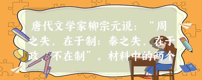 唐代文学家柳宗元说:“周之失,在于制;秦之失,在于政,不在制”。材料中的两个“制”分别是指A.分封制和郡县制 B.宗法制和郡县制C.分封制和皇帝制 D.宗法制和 唐代文学家柳宗元说:“周之失,在于制;秦之失,在于政,不在制”。材料中的两个“制”分别是指A.分封制和郡县制 B.宗法制和郡县制C.分封制和皇帝制 D.宗法制和