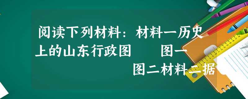 阅读下列材料:材料一历史上的山东行政图 图一 图二材料二据文献记载①鲁、齐等诸侯在其领地,有设置官员、建立武装、征收赋役的独立性。②秦代官吏必 阅读下列材料:材料一历史上的山东行政图 图一 图二材料二据文献记载①鲁、齐等诸侯在其领地,有设置官员、建立武装、征收赋役的独立性。②秦代官吏必