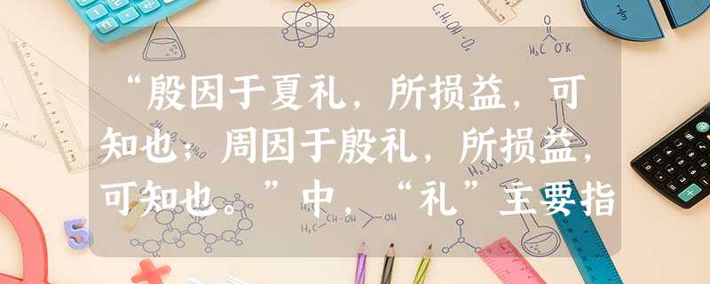 “殷因于夏礼,所损益,可知也;周因于殷礼,所损益,可知也。”中,“礼”主要指A.礼仪 B.制度 C.风俗 D.贡赋 “殷因于夏礼,所损益,可知也;周因于殷礼,所损益,可知也。”中,“礼”主要指A.礼仪 B.制度 C.风俗 D.贡赋
