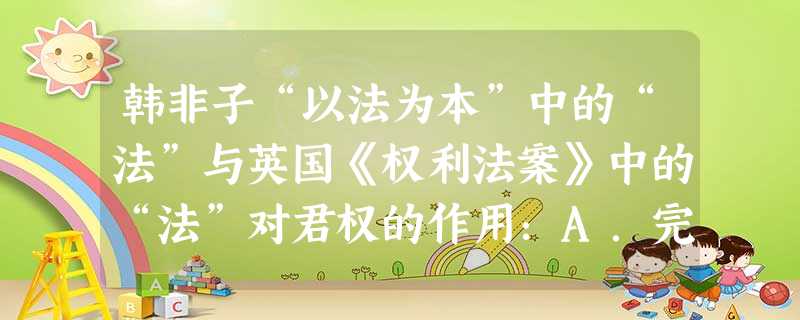 韩非子“以法为本”中的“法”与英国《权利法案》中的“法”对君权的作用:A.完全一致B.大同小异C.正好相反 D.互为补充 韩非子“以法为本”中的“法”与英国《权利法案》中的“法”对君权的作用:A.完全一致B.大同小异C.正好相反 D.互为补充