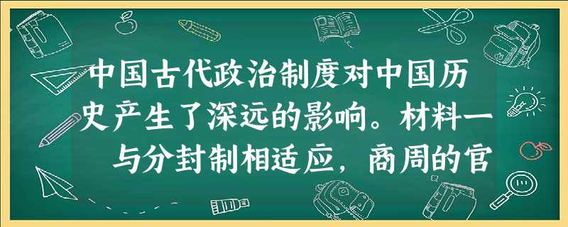 中国古代政治制度对中国历史产生了深远的影响。材料一 与分封制相适应,商周的官员选拔采用“世卿世禄制”。三代(夏商周)时期治理国家的统治者 中国古代政治制度对中国历史产生了深远的影响。材料一 与分封制相适应,商周的官员选拔采用“世卿世禄制”。三代(夏商周)时期治理国家的统治者