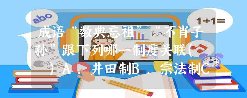 成语“数典忘祖”“不肖子孙”跟下列哪一制度关联( )A.井田制B.宗法制C.分封制D.世袭制 成语“数典忘祖”“不肖子孙”跟下列哪一制度关联( )A.井田制B.宗法制C.分封制D.世袭制