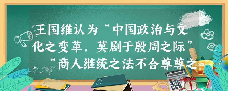 王国维认为“中国政治与文化之变革,莫剧于殷周之际”,“商人继统之法不合尊尊之义其祭法又无远弥尊卑之分,则于亲亲、尊尊二义皆无当也。周人以尊尊之义经亲亲之义而立嫡 王国维认为“中国政治与文化之变革,莫剧于殷周之际”,“商人继统之法不合尊尊之义其祭法又无远弥尊卑之分,则于亲亲、尊尊二义皆无当也。周人以尊尊之义经亲亲之义而立嫡