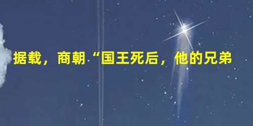 据载,商朝“国王死后,他的兄弟继承王位,年长的兄弟有优先继承权。当所有的兄弟都死后,哥哥或弟弟的儿子继位,年长的兄弟有优先继承权,正妻之子和妾之子也没有先后之分 据载,商朝“国王死后,他的兄弟继承王位,年长的兄弟有优先继承权。当所有的兄弟都死后,哥哥或弟弟的儿子继位,年长的兄弟有优先继承权,正妻之子和妾之子也没有先后之分