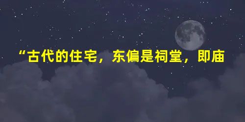 “古代的住宅,东偏是祠堂,即庙,西偏是家屋,即寝。古代的家庭,……祭祖自属大事。”材料揭示了A.分封制的巩固B.宗法制的影响C.宰相制的实行D.内朝制的推行 “古代的住宅,东偏是祠堂,即庙,西偏是家屋,即寝。古代的家庭,……祭祖自属大事。”材料揭示了A.分封制的巩固B.宗法制的影响C.宰相制的实行D.内朝制的推行