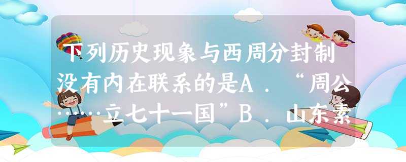 下列历史现象与西周分封制没有内在联系的是A.“周公……立七十一国”B.山东素称“齐鲁大地”C.“裂都会而为之郡邑”D.“诸侯朝于天子,曰述职” 下列历史现象与西周分封制没有内在联系的是A.“周公……立七十一国”B.山东素称“齐鲁大地”C.“裂都会而为之郡邑”D.“诸侯朝于天子,曰述职”