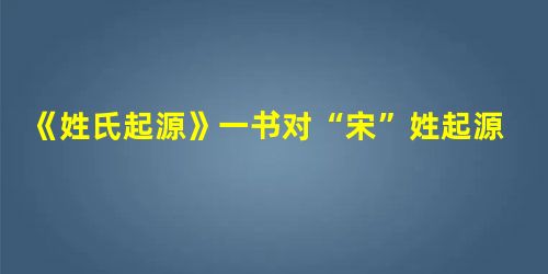 《姓氏起源》一书对“宋”姓起源的解释:周武王克商灭纣,建立周朝,封微子(商王后裔)于商丘,建立宋国,共传36代,亡于楚国。宋亡国后,原王公之族散居各地,以原国“ 《姓氏起源》一书对“宋”姓起源的解释:周武王克商灭纣,建立周朝,封微子(商王后裔)于商丘,建立宋国,共传36代,亡于楚国。宋亡国后,原王公之族散居各地,以原国“