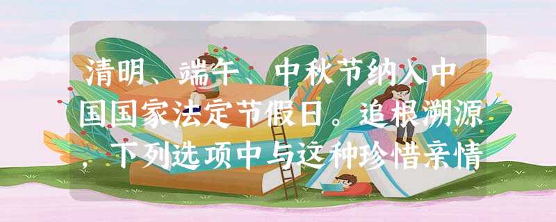 清明、端午、中秋节纳入中国国家法定节假日。追根溯源,下列选项中与这种珍惜亲情、渴望相聚情节形成有密切关系的是A.郡县制B.宗法制C.分封制D.科举制度 清明、端午、中秋节纳入中国国家法定节假日。追根溯源,下列选项中与这种珍惜亲情、渴望相聚情节形成有密切关系的是A.郡县制B.宗法制C.分封制D.科举制度
