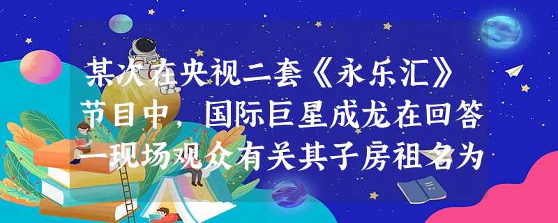 某次在央视二套《永乐汇》节目中,国际巨星成龙在回答一现场观众有关其子房祖名为何姓“房”却不随父姓这一问题时,解释说: 这是由于近年才知道自己的父亲原来姓“房”, 某次在央视二套《永乐汇》节目中,国际巨星成龙在回答一现场观众有关其子房祖名为何姓“房”却不随父姓这一问题时,解释说: 这是由于近年才知道自己的父亲原来姓“房”,