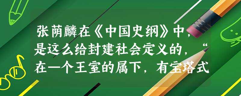 张荫麟在《中国史纲》中,是这么给封建社会定义的,“在—个王室的属下,有宝塔式的几级封君,每一个封君,虽然对于上级称臣,事实上是一个区域的世袭统治者而兼地主。”依 张荫麟在《中国史纲》中,是这么给封建社会定义的,“在—个王室的属下,有宝塔式的几级封君,每一个封君,虽然对于上级称臣,事实上是一个区域的世袭统治者而兼地主。”依