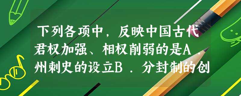 下列各项中,反映中国古代君权加强、相权削弱的是A.州刺史的设立B.分封制的创设C.三省六部制的完善D.行省制度的创立 下列各项中,反映中国古代君权加强、相权削弱的是A.州刺史的设立B.分封制的创设C.三省六部制的完善D.行省制度的创立