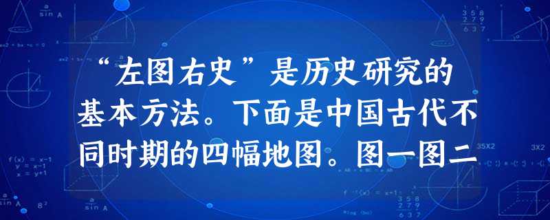 “左图右史”是历史研究的基本方法。下面是中国古代不同时期的四幅地图。图一图二图三图四图一和图二反映的地方行政制度分别是什么?图一到图二的变化反映了 “左图右史”是历史研究的基本方法。下面是中国古代不同时期的四幅地图。图一图二图三图四图一和图二反映的地方行政制度分别是什么?图一到图二的变化反映了
