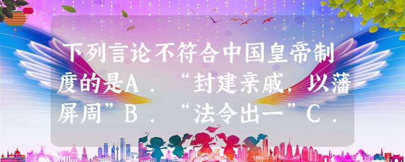 下列言论不符合中国皇帝制度的是A.“封建亲戚,以藩屏周”B.“法令出一”C.“主独制于天下而无所制也”D.“天下之事无大小皆决于上” 下列言论不符合中国皇帝制度的是A.“封建亲戚,以藩屏周”B.“法令出一”C.“主独制于天下而无所制也”D.“天下之事无大小皆决于上”