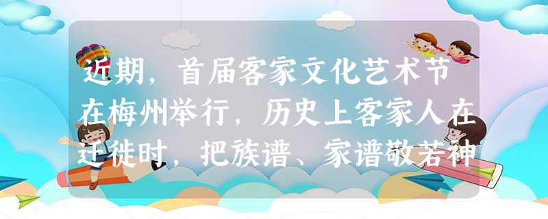 近期,首届客家文化艺术节在梅州举行,历史上客家人在迁徙时,把族谱、家谱敬若神明,视之为凝聚族众、延续精神的传家之宝。这种现象出现的源头是A.分封制度B.宗法制度 近期,首届客家文化艺术节在梅州举行,历史上客家人在迁徙时,把族谱、家谱敬若神明,视之为凝聚族众、延续精神的传家之宝。这种现象出现的源头是A.分封制度B.宗法制度