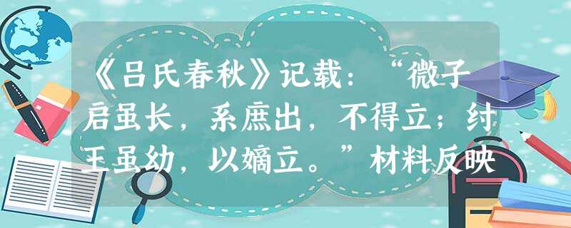 《吕氏春秋》记载:“微子启虽长,系庶出,不得立;纣王虽幼,以嫡立。”材料反映了A.财产继承的原则B.宗法制的基本法则C.任人唯才的要求D.兄终弟及的传统 《吕氏春秋》记载:“微子启虽长,系庶出,不得立;纣王虽幼,以嫡立。”材料反映了A.财产继承的原则B.宗法制的基本法则C.任人唯才的要求D.兄终弟及的传统