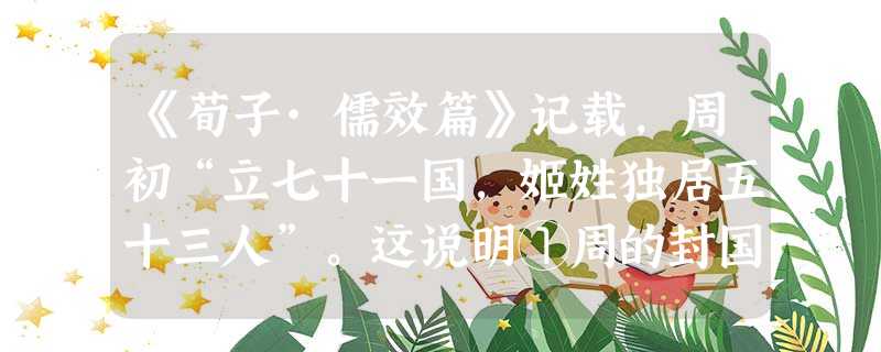 《荀子·儒效篇》记载,周初“立七十一国,姬姓独居五十三人”。这说明①周的封国中,周王亲属做诸侯的居多 ②利用血缘纽带跟分封制度相结合,团结同姓贵族③西周初年民族 《荀子·儒效篇》记载,周初“立七十一国,姬姓独居五十三人”。这说明①周的封国中,周王亲属做诸侯的居多 ②利用血缘纽带跟分封制度相结合,团结同姓贵族③西周初年民族