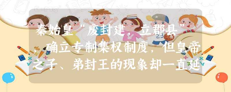 秦始皇“废封建,立郡县”,确立专制集权制度,但皇帝之子、弟封王的现象却一直延续到明清。“分王子弟,以为屏藩”,是历代分封子弟的主要理由。这种血缘分封长期存在说明 秦始皇“废封建,立郡县”,确立专制集权制度,但皇帝之子、弟封王的现象却一直延续到明清。“分王子弟,以为屏藩”,是历代分封子弟的主要理由。这种血缘分封长期存在说明