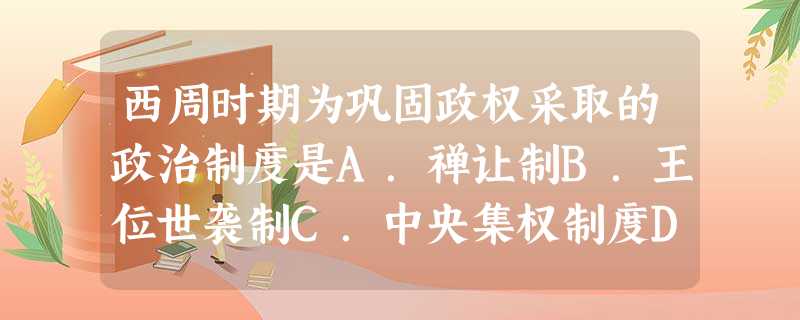 西周时期为巩固政权采取的政治制度是A.禅让制B.王位世袭制C.中央集权制度D.分封制 西周时期为巩固政权采取的政治制度是A.禅让制B.王位世袭制C.中央集权制度D.分封制