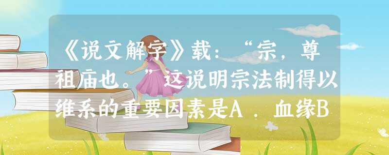 《说文解字》载:“宗,尊祖庙也。”这说明宗法制得以维系的重要因素是A.血缘B.地域C.信仰D.出身 《说文解字》载:“宗,尊祖庙也。”这说明宗法制得以维系的重要因素是A.血缘B.地域C.信仰D.出身