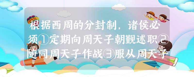 根据西周的分封制,诸侯必须①定期向周天子朝觐述职②随同周天子作战③服从周天子命令④按田亩向周天子纳税A.①②③B.①②④C.①③④D.①②③④ 根据西周的分封制,诸侯必须①定期向周天子朝觐述职②随同周天子作战③服从周天子命令④按田亩向周天子纳税A.①②③B.①②④C.①③④D.①②③④