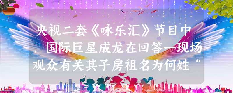 央视二套《咏乐汇》节目中,国际巨星成龙在回答一现场观众有关其子房祖名为何姓“房”却不随父姓这一问题时,解释说:这是由于近年才知道自己的父亲原来姓“房 ”,祖名成 央视二套《咏乐汇》节目中,国际巨星成龙在回答一现场观众有关其子房祖名为何姓“房”却不随父姓这一问题时,解释说:这是由于近年才知道自己的父亲原来姓“房 ”,祖名成