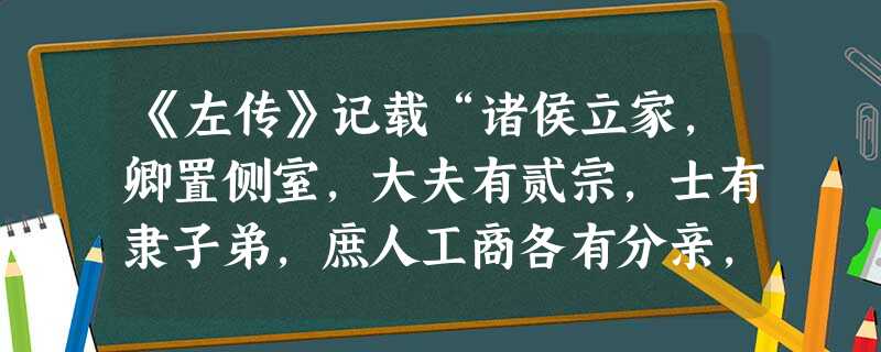 《左传》记载“诸侯立家,卿置侧室,大夫有贰宗,士有隶子弟,庶人工商各有分亲,皆有等衰。是以民服事其上,而下无觊觎……”材料直接反映了A.分封制的作用B.宗法制的 《左传》记载“诸侯立家,卿置侧室,大夫有贰宗,士有隶子弟,庶人工商各有分亲,皆有等衰。是以民服事其上,而下无觊觎……”材料直接反映了A.分封制的作用B.宗法制的