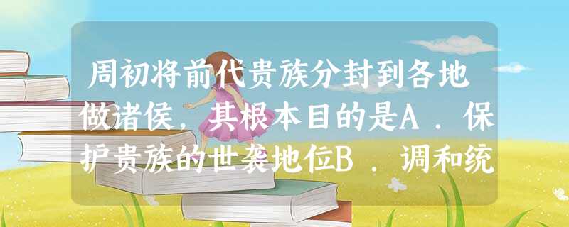 周初将前代贵族分封到各地做诸侯,其根本目的是A.保护贵族的世袭地位B.调和统治阶级内部的矛盾C.扩大西周的统治基础D.巩固刚建立的西周政权 周初将前代贵族分封到各地做诸侯,其根本目的是A.保护贵族的世袭地位B.调和统治阶级内部的矛盾C.扩大西周的统治基础D.巩固刚建立的西周政权