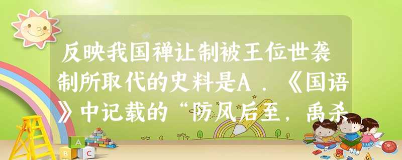 反映我国禅让制被王位世袭制所取代的史料是A.《国语》中记载的“防风后至,禹杀而戮之”B.《越绝书》中记载的“禹穴之时,以铜为兵”C.《左传》中记载的“茫茫禹迹, 反映我国禅让制被王位世袭制所取代的史料是A.《国语》中记载的“防风后至,禹杀而戮之”B.《越绝书》中记载的“禹穴之时,以铜为兵”C.《左传》中记载的“茫茫禹迹,