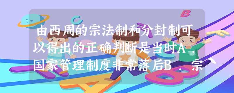 由西周的宗法制和分封制可以得出的正确判断是当时A.国家管理制度非常落后B.宗法制与分封制相互矛盾C.统治者利用血缘关系管理国家 D.国家政权由严密趋向松散 由西周的宗法制和分封制可以得出的正确判断是当时A.国家管理制度非常落后B.宗法制与分封制相互矛盾C.统治者利用血缘关系管理国家 D.国家政权由严密趋向松散