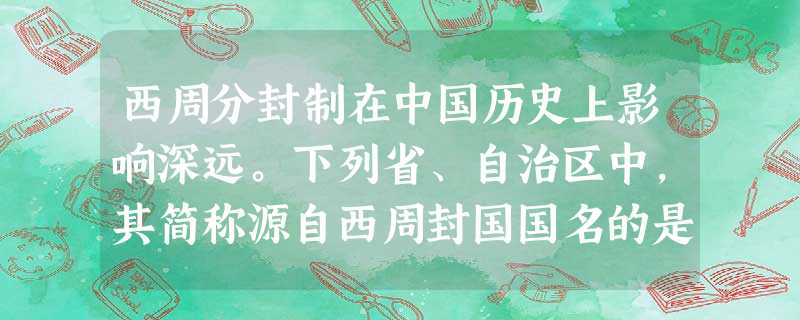 西周分封制在中国历史上影响深远。下列省、自治区中,其简称源自西周封国国名的是A.甘肃、河北B.宁夏、安徽C.山东、山西D.西藏、广西 西周分封制在中国历史上影响深远。下列省、自治区中,其简称源自西周封国国名的是A.甘肃、河北B.宁夏、安徽C.山东、山西D.西藏、广西