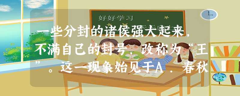 一些分封的诸侯强大起来,不满自己的封号,改称为“王”。这一现象始见于A.春秋五霸B.战国七雄C.七国之乱D.藩镇割据 一些分封的诸侯强大起来,不满自己的封号,改称为“王”。这一现象始见于A.春秋五霸B.战国七雄C.七国之乱D.藩镇割据