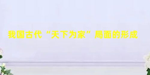 我国古代“天下为家”局面的形成,从本质上反映了A.家庭观念的变化B.社会组织的变化C.社会形态的变化D.定居生活的开始 我国古代“天下为家”局面的形成,从本质上反映了A.家庭观念的变化B.社会组织的变化C.社会形态的变化D.定居生活的开始