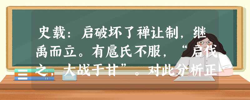 史载:启破坏了禅让制,继禹而立。有扈氏不服,“启伐之,大战于甘”。对此分析正确的是A.有扈氏为维护民主传统而战应该肯定B.启为争夺部落联盟首领而战应该肯定C.启 史载:启破坏了禅让制,继禹而立。有扈氏不服,“启伐之,大战于甘”。对此分析正确的是A.有扈氏为维护民主传统而战应该肯定B.启为争夺部落联盟首领而战应该肯定C.启