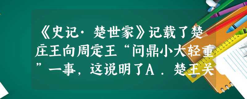 《史记·楚世家》记载了楚庄王向周定王“问鼎小大轻重”一事,这说明了A.楚王关注青铜鼎的铸造B.楚王想替代周王号令天下C.楚王欲与周王平分天下D.楚王想要兼并其他 《史记·楚世家》记载了楚庄王向周定王“问鼎小大轻重”一事,这说明了A.楚王关注青铜鼎的铸造B.楚王想替代周王号令天下C.楚王欲与周王平分天下D.楚王想要兼并其他