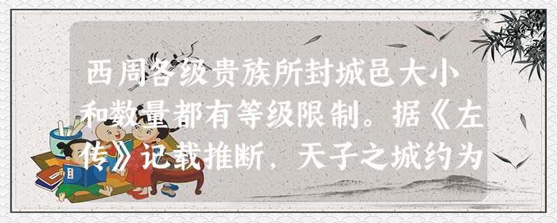 西周各级贵族所封城邑大小和数量都有等级限制。据《左传》记载推断,天子之城约为今10.4平方千米,诸侯国都约3.2平方千米,卿大夫都邑约为1平方千米。但考古发掘表 西周各级贵族所封城邑大小和数量都有等级限制。据《左传》记载推断,天子之城约为今10.4平方千米,诸侯国都约3.2平方千米,卿大夫都邑约为1平方千米。但考古发掘表