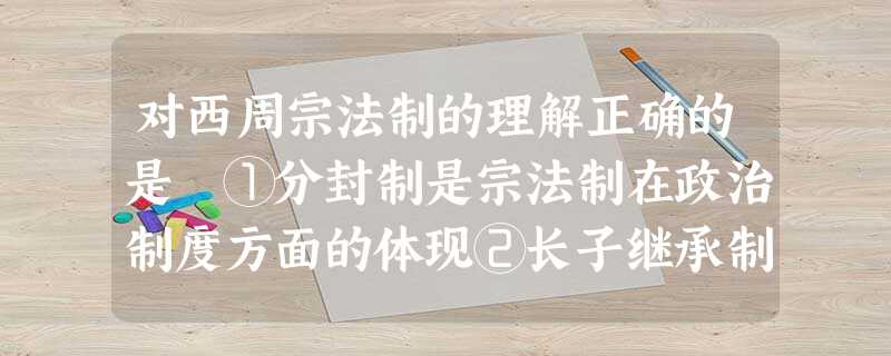对西周宗法制的理解正确的是 ①分封制是宗法制在政治制度方面的体现②长子继承制是宗法制度的最大特点③用规定宗族内嫡庶系统的办法建立起森严的等级制度④有利于统治 对西周宗法制的理解正确的是 ①分封制是宗法制在政治制度方面的体现②长子继承制是宗法制度的最大特点③用规定宗族内嫡庶系统的办法建立起森严的等级制度④有利于统治