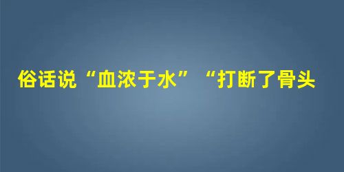 俗话说“血浓于水”“打断了骨头连着筋”“亲不亲一家人”,与这些反映中国人观念的俗语,最相关的制度是A.分封制B.宗法制C.郡县制D.行省制 俗话说“血浓于水”“打断了骨头连着筋”“亲不亲一家人”,与这些反映中国人观念的俗语,最相关的制度是A.分封制B.宗法制C.郡县制D.行省制